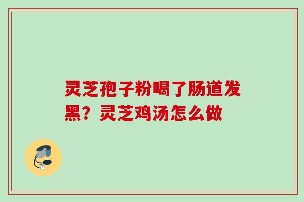 灵芝孢子粉喝了肠道发黑？灵芝鸡汤怎么做
