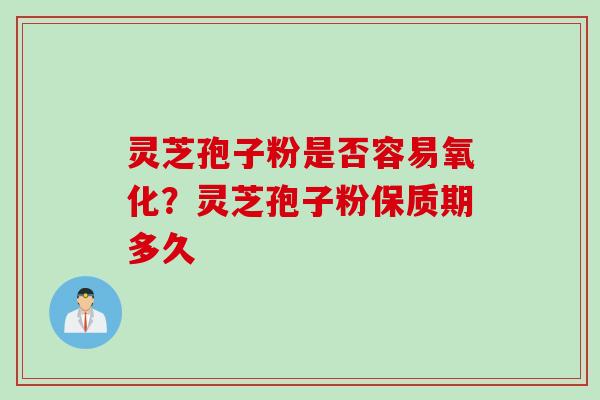 灵芝孢子粉是否容易氧化？灵芝孢子粉保质期多久