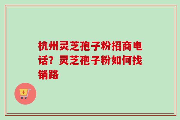 杭州灵芝孢子粉招商电话？灵芝孢子粉如何找销路