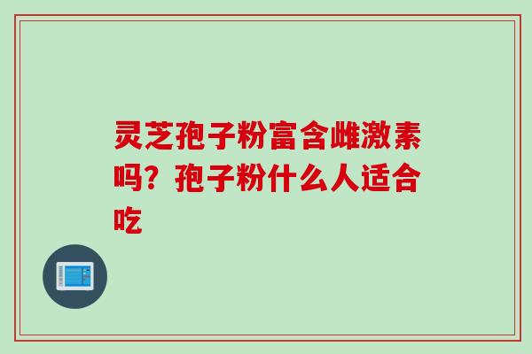 灵芝孢子粉富含雌激素吗？孢子粉什么人适合吃