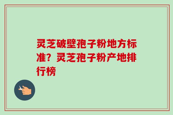 灵芝破壁孢子粉地方标准？灵芝孢子粉产地排行榜