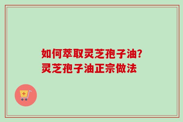 如何萃取灵芝孢子油?灵芝孢子油正宗做法 如何萃取灵芝孢子油?灵芝孢子油正宗做法