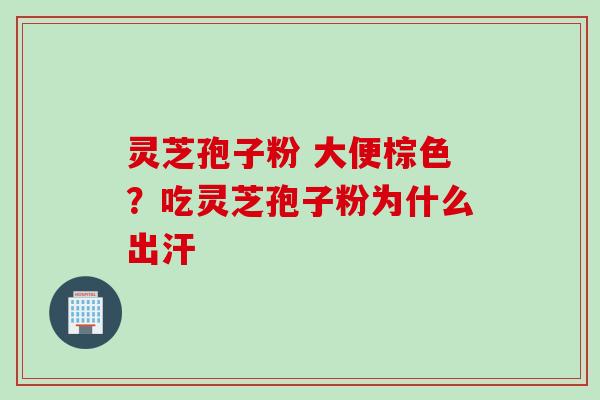 灵芝孢子粉 大便棕色？吃灵芝孢子粉为什么出汗