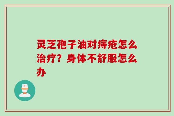 灵芝孢子油对痔疮怎么治疗？身体不舒服怎么办