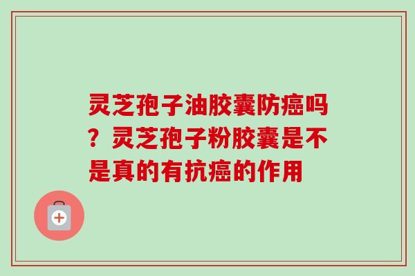 灵芝孢子油胶囊防癌吗？灵芝孢子粉胶囊是不是真的有抗癌的作用