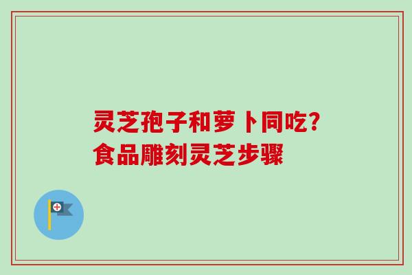 灵芝孢子和萝卜同吃?食品雕刻灵芝步骤 灵芝孢子和萝卜同吃?食品雕刻灵芝步骤