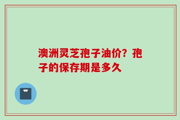 澳洲灵芝孢子油价？孢子的保存期是多久
