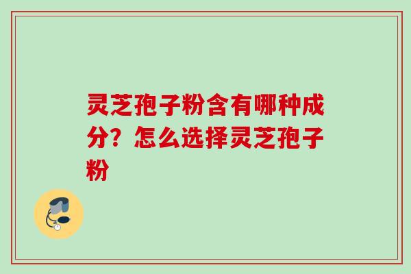 灵芝孢子粉含有哪种成分？怎么选择灵芝孢子粉