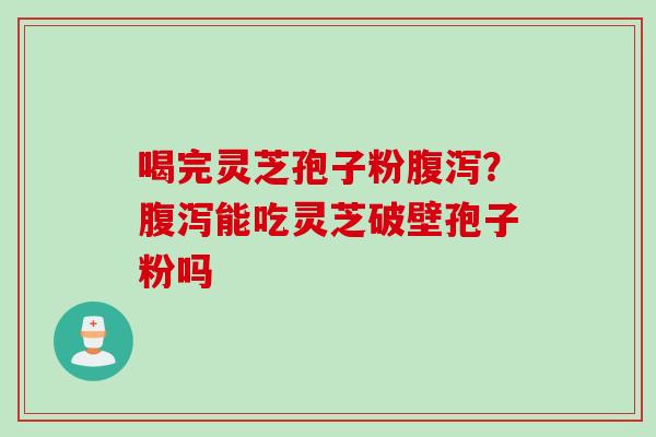 喝完灵芝孢子粉腹泻？腹泻能吃灵芝破壁孢子粉吗