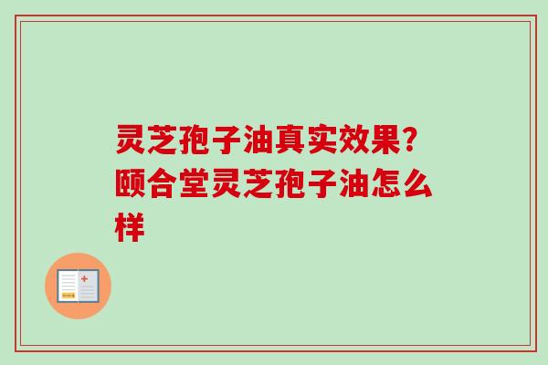 灵芝孢子油真实效果？颐合堂灵芝孢子油怎么样