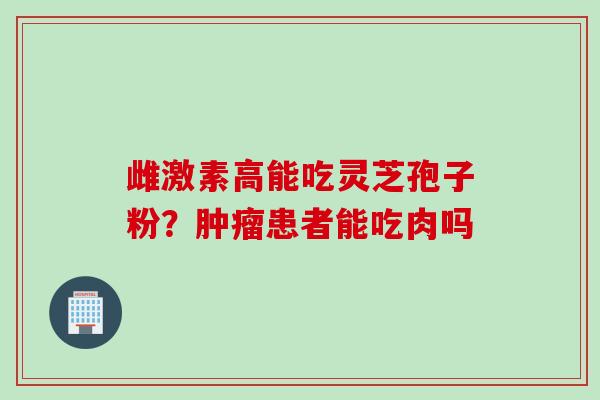 雌激素高能吃灵芝孢子粉？肿瘤患者能吃肉吗