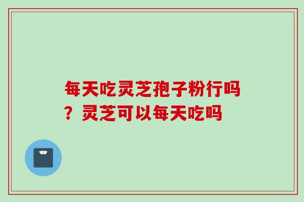 每天吃灵芝孢子粉行吗？灵芝可以每天吃吗
