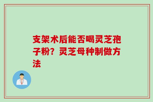 支架术后能否喝灵芝孢子粉？灵芝母种制做方法