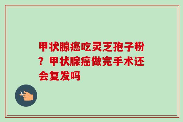 甲状腺癌吃灵芝孢子粉？甲状腺癌做完手术还会复发吗