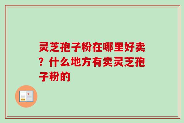 灵芝孢子粉在哪里好卖？什么地方有卖灵芝孢子粉的