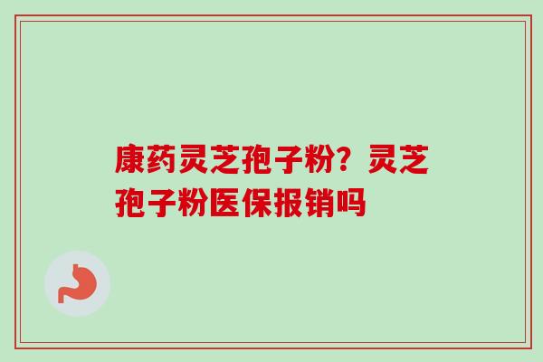 康药灵芝孢子粉？灵芝孢子粉医保报销吗