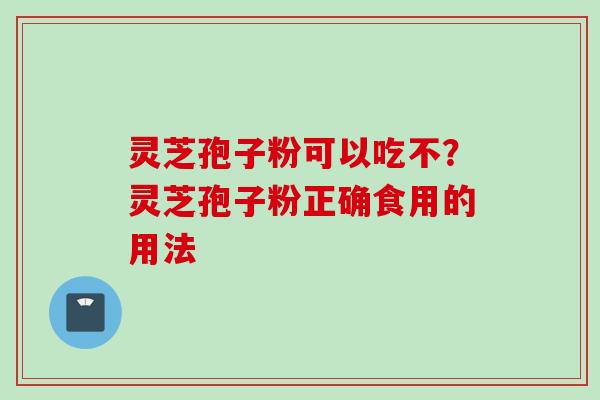 灵芝孢子粉可以吃不？灵芝孢子粉正确食用的用法