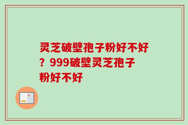 灵芝破壁孢子粉好不好？999破壁灵芝孢子粉好不好
