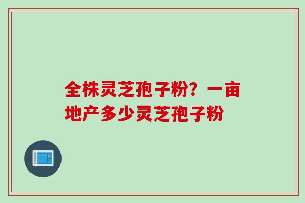 全株灵芝孢子粉？一亩地产多少灵芝孢子粉