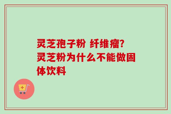 灵芝孢子粉 纤维瘤？灵芝粉为什么不能做固体饮料