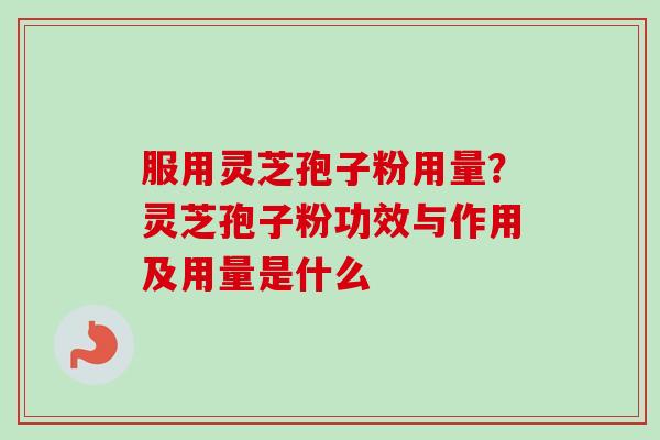 服用灵芝孢子粉用量？灵芝孢子粉功效与作用及用量是什么