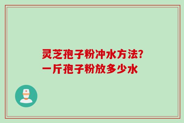 灵芝孢子粉冲水方法？一斤孢子粉放多少水