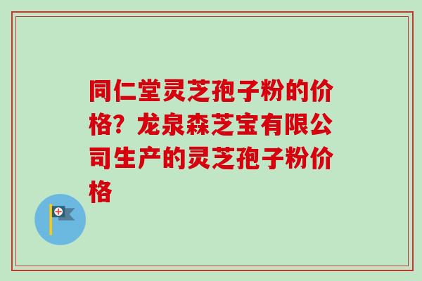 同仁堂灵芝孢子粉的价格？龙泉森芝宝有限公司生产的灵芝孢子粉价格