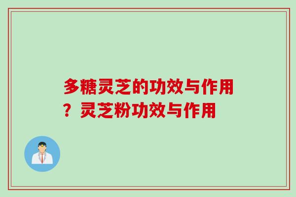 多糖灵芝的功效与作用？灵芝粉功效与作用