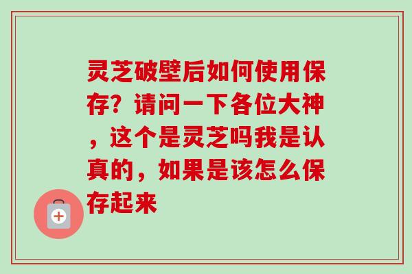 灵芝破壁后如何使用保存？请问一下各位大神，这个是灵芝吗我是认真的，如果是该怎么保存起来