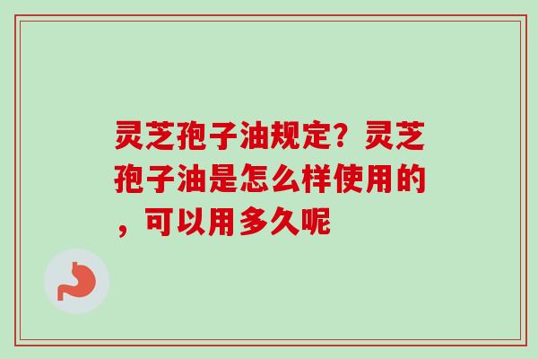 灵芝孢子油规定？灵芝孢子油是怎么样使用的，可以用多久呢
