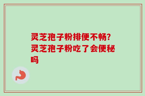 灵芝孢子粉排便不畅?灵芝孢子粉吃了会吗 灵芝孢子粉排便不畅?灵芝孢子粉吃了会吗