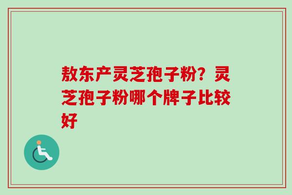 敖东产灵芝孢子粉？灵芝孢子粉哪个牌子比较好