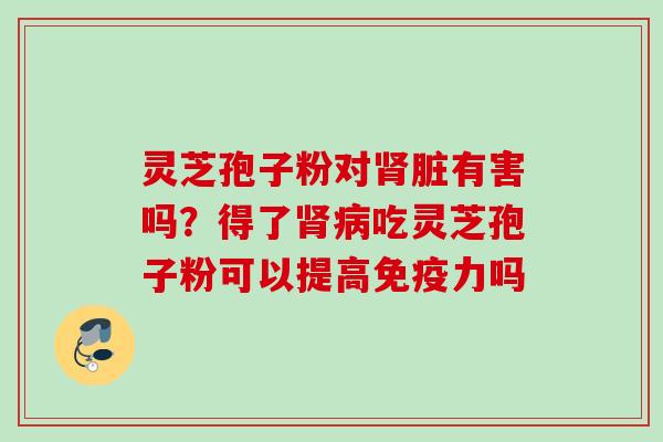 灵芝孢子粉对脏有害吗?得了吃灵芝孢子粉可以提高免疫力吗 灵芝孢子粉对脏有害吗?得了吃灵芝孢子粉可以提高免疫力吗