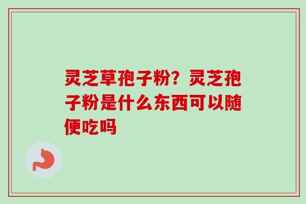 灵芝草孢子粉？灵芝孢子粉是什么东西可以随便吃吗
