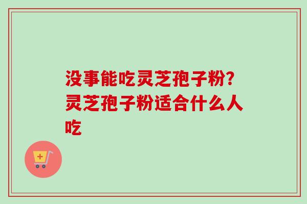 没事能吃灵芝孢子粉？灵芝孢子粉适合什么人吃
