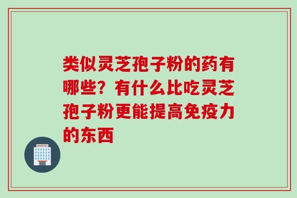 类似灵芝孢子粉的药有哪些？有什么比吃灵芝孢子粉更能提高免疫力的东西