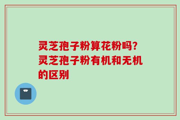 灵芝孢子粉算花粉吗？灵芝孢子粉有机和无机的区别