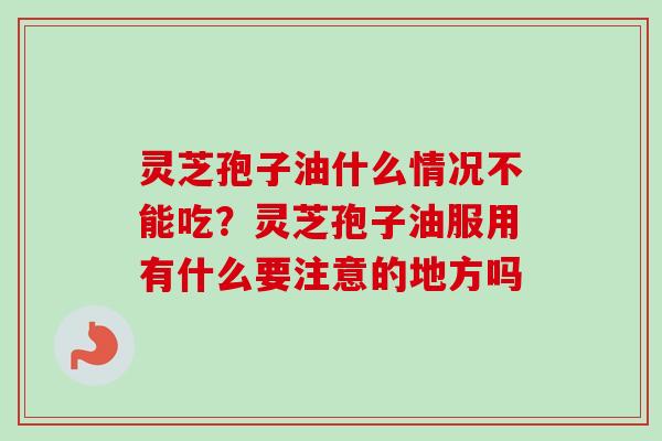灵芝孢子油什么情况不能吃？灵芝孢子油服用有什么要注意的地方吗