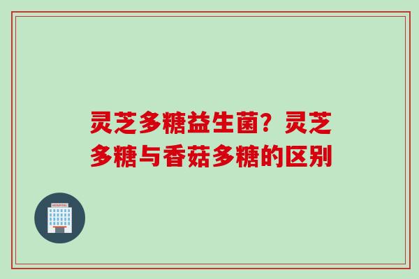 灵芝多糖益生菌？灵芝多糖与香菇多糖的区别