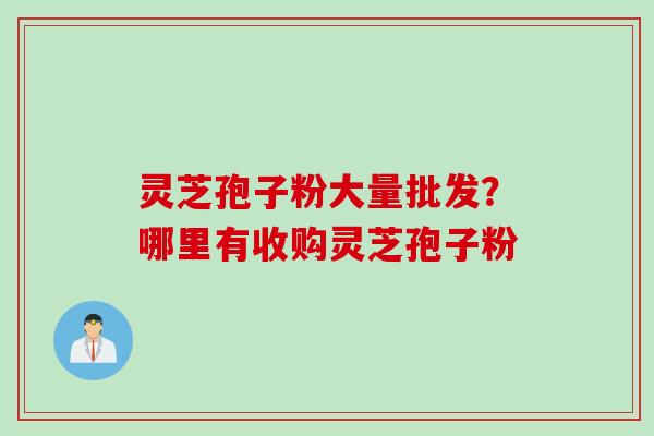 灵芝孢子粉大量批发?哪里有收购灵芝孢子粉 灵芝孢子粉大量批发?哪里有收购灵芝孢子粉