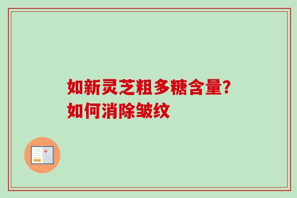 如新灵芝粗多糖含量？如何消除皱纹