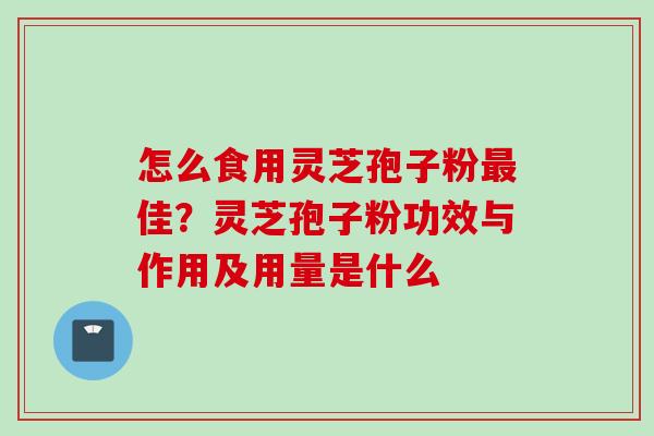 怎么食用灵芝孢子粉最佳？灵芝孢子粉功效与作用及用量是什么