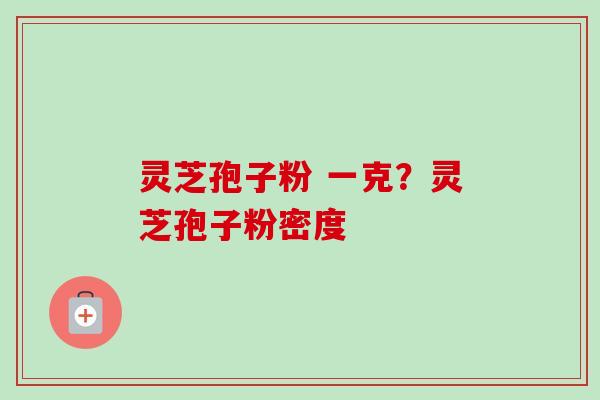 灵芝孢子粉 一克?灵芝孢子粉密度 灵芝孢子粉 一克?灵芝孢子粉密度