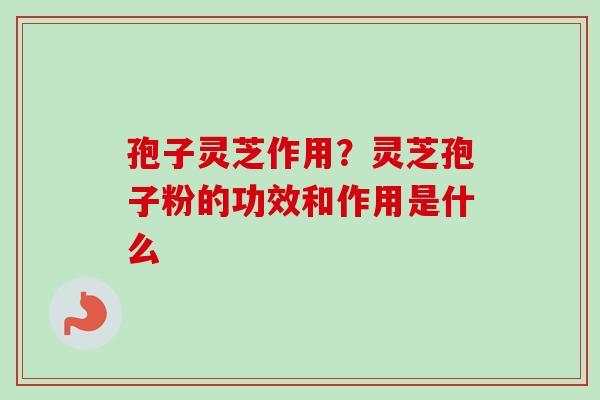 孢子灵芝作用？灵芝孢子粉的功效和作用是什么
