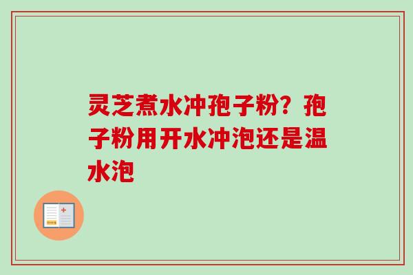 灵芝煮水冲孢子粉？孢子粉用开水冲泡还是温水泡