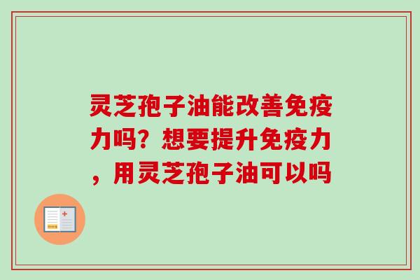 灵芝孢子油能改善免疫力吗?想要提升免疫力,用灵芝孢子油可以吗 灵芝孢子油能改善免疫力吗?想要提升免疫力,用灵芝孢子油可以吗