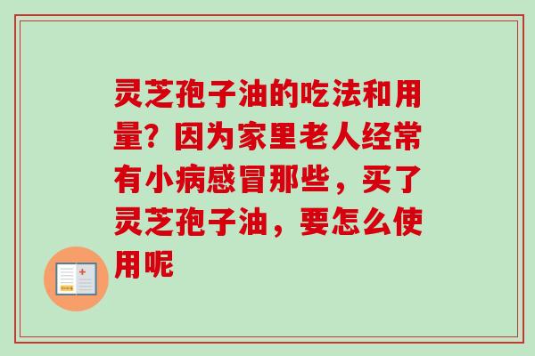 灵芝孢子油的吃法和用量?因为家里老人经常有小那些,买了灵芝孢子油,要怎么使用呢 灵芝孢子油的吃法和用量?因为家里老人经常有小那些,买了灵芝孢子油,要怎么使用呢
