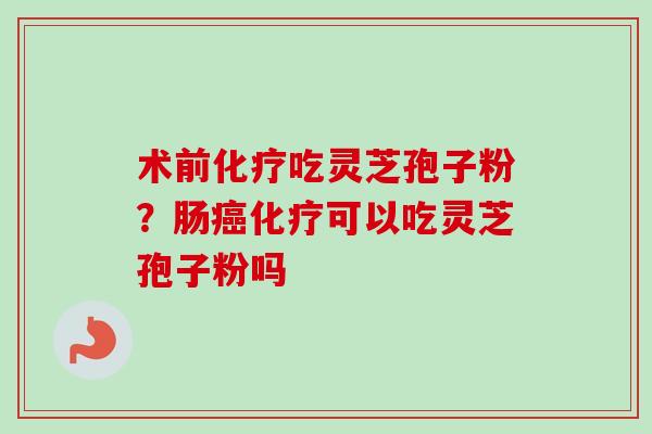 术前化疗吃灵芝孢子粉？肠癌化疗可以吃灵芝孢子粉吗
