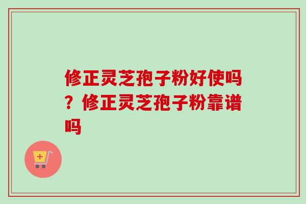 修正灵芝孢子粉好使吗？修正灵芝孢子粉靠谱吗
