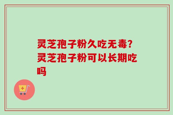 灵芝孢子粉久吃无毒?灵芝孢子粉可以长期吃吗 灵芝孢子粉久吃无毒?灵芝孢子粉可以长期吃吗